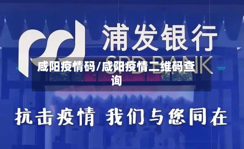 咸阳疫情码/咸阳疫情二维码查询-第2张图片
