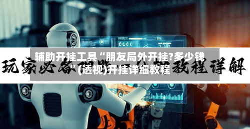 辅助开挂工具“朋友局外开挂?多少钱	”(透视)开挂详细教程-第3张图片