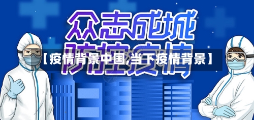 【疫情背景中国,当下疫情背景】-第1张图片