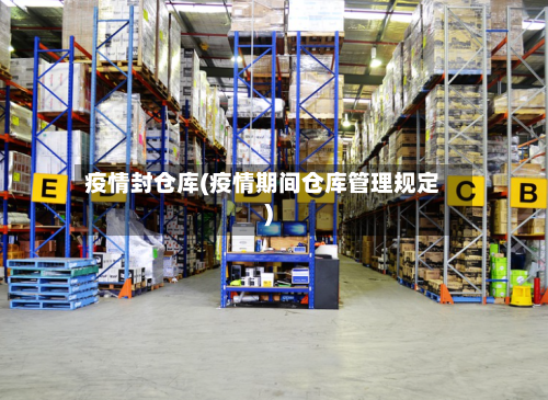 疫情封仓库(疫情期间仓库管理规定)-第1张图片