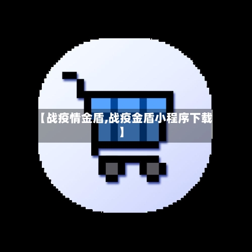 【战疫情金盾,战疫金盾小程序下载】-第2张图片