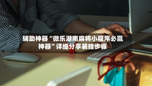 辅助神器“微乐湖南麻将小程序必赢神器”详细分享装挂步骤-第1张图片