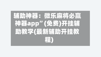 辅助神器：微乐麻将必赢神器app	”(免费)开挂辅助教学(最新辅助开挂教程)-第1张图片