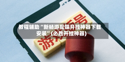 教程辅助“新畅游互娱开挂神器下载安装”(必胜开挂神器)-第2张图片