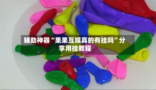 辅助神器“果果互娱真的有挂吗”分享用挂教程-第2张图片