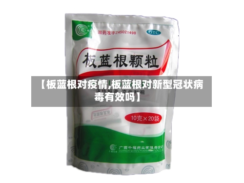 【板蓝根对疫情,板蓝根对新型冠状病毒有效吗】-第2张图片