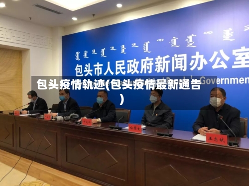 包头疫情轨迹(包头疫情最新通告)-第3张图片