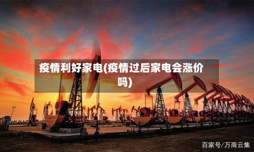 疫情利好家电(疫情过后家电会涨价吗)-第1张图片