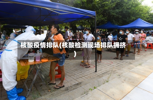核酸疫情排队(核酸检测现场排队拥挤)-第3张图片