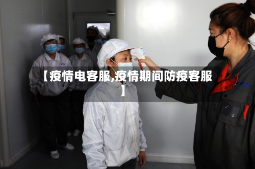 【疫情电客服,疫情期间防疫客服】-第3张图片