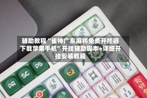 辅助教程“雀神广东麻将免费开挂器下载苹果手机	”开挂辅助脚本+详细开挂安装教程-第3张图片