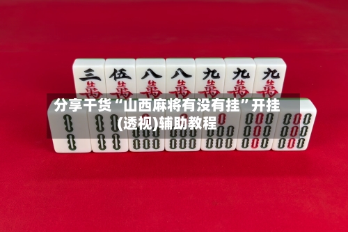 分享干货“山西麻将有没有挂”开挂(透视)辅助教程-第3张图片