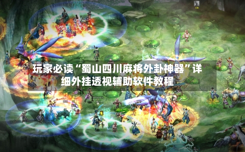 玩家必读“蜀山四川麻将外卦神器	”详细外挂透视辅助软件教程-第2张图片