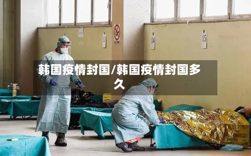 韩国疫情封国/韩国疫情封国多久-第2张图片