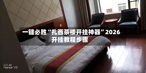 一键必胜“扎西茶楼开挂神器	”2026开挂教程步骤-第2张图片