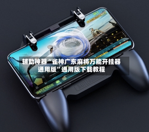 辅助神器“雀神广东麻将万能开挂器通用版”通用版下载教程-第2张图片