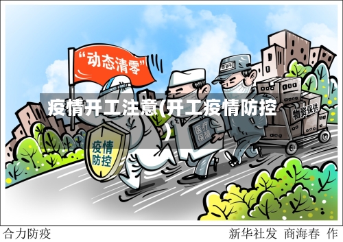 疫情开工注意(开工疫情防控)-第1张图片