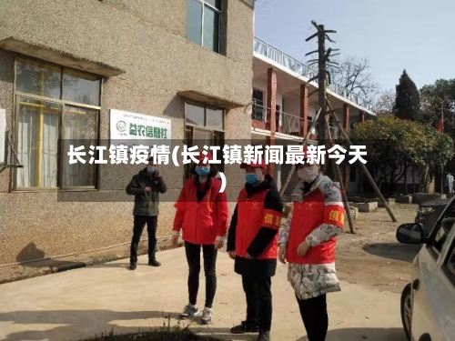 长江镇疫情(长江镇新闻最新今天)-第1张图片