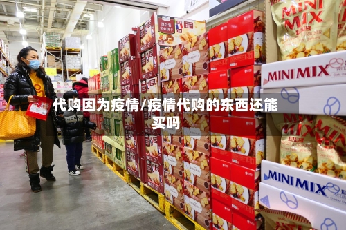 代购因为疫情/疫情代购的东西还能买吗-第3张图片