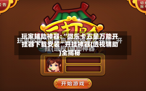 玩家辅助神器:“微乐卡五星万能开挂器下载安装	”开挂神器{透视辅助}全揭秘-第1张图片