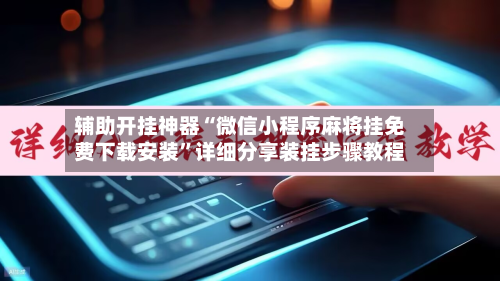 辅助开挂神器“微信小程序麻将挂免费下载安装”详细分享装挂步骤教程-第2张图片