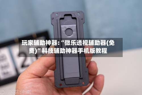 玩家辅助神器:“微乐透视辅助器(免费)”科技辅助神器手机版教程-第2张图片