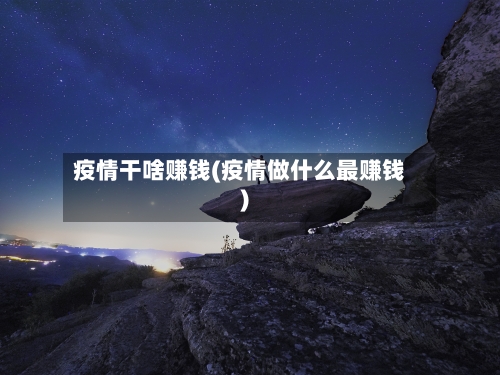 疫情干啥赚钱(疫情做什么最赚钱)-第2张图片