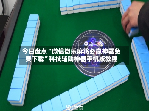今日盘点“微信微乐麻将必赢神器免费下载”科技辅助神器手机版教程-第1张图片