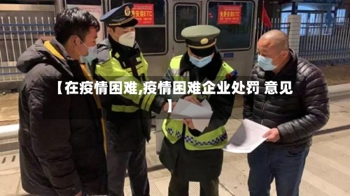 【在疫情困难,疫情困难企业处罚 意见】-第3张图片