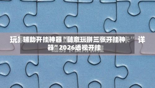 辅助开挂神器“随意玩拼三张开挂神器”2026透视开挂-第2张图片