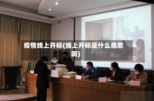 疫情线上开标(线上开标是什么意思啊)-第1张图片