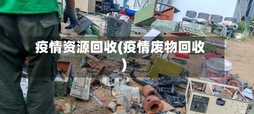疫情资源回收(疫情废物回收)-第2张图片