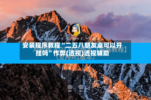 安装程序教程“二五八朋友桌可以开挂吗”作弊(透视)透视辅助-第1张图片