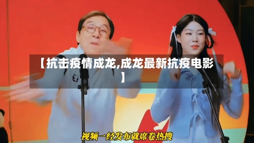【抗击疫情成龙,成龙最新抗疫电影】-第2张图片