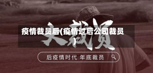 疫情裁员后(疫情过后公司裁员)-第1张图片