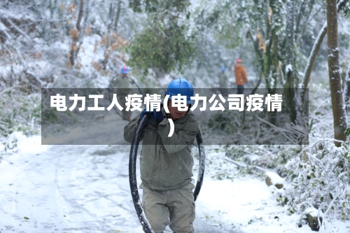 电力工人疫情(电力公司疫情)-第2张图片