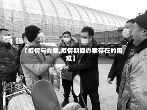 【疫情与办案,疫情期间办案存在的困难】-第3张图片