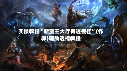 实操教程“新蛮王大厅有透视挂”(作弊)辅助透视教程-第2张图片