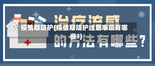 疫情期防护(疫情期防护注意事项有哪些?)-第2张图片