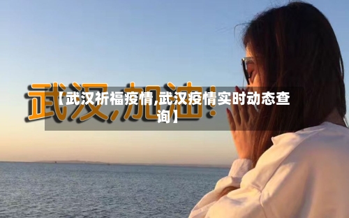 【武汉祈福疫情,武汉疫情实时动态查询】-第1张图片