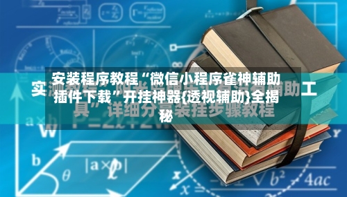 安装程序教程“微信小程序雀神辅助插件下载	”开挂神器{透视辅助}全揭秘-第3张图片
