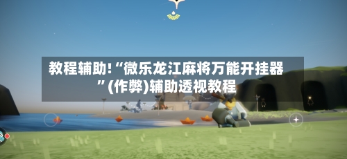 教程辅助!“微乐龙江麻将万能开挂器”(作弊)辅助透视教程-第2张图片