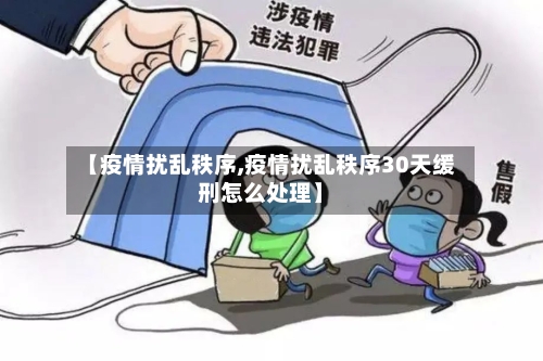 【疫情扰乱秩序,疫情扰乱秩序30天缓刑怎么处理】-第2张图片