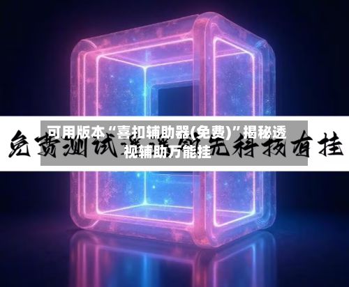 可用版本“喜扣辅助器(免费)”揭秘透视辅助万能挂-第1张图片
