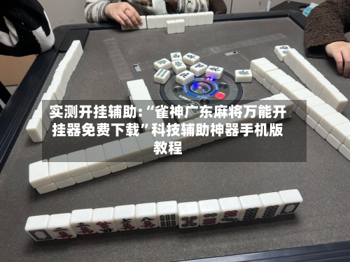 实测开挂辅助:“雀神广东麻将万能开挂器免费下载	”科技辅助神器手机版教程-第3张图片