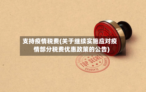 支持疫情税费(关于继续实施应对疫情部分税费优惠政策的公告)-第1张图片