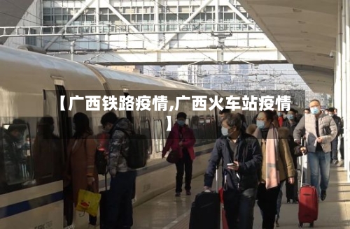 【广西铁路疫情,广西火车站疫情】-第2张图片