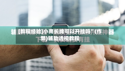 [教程经验]小南长牌可以开挂吗”(作弊)辅助透视教程-第2张图片