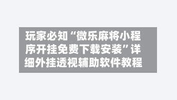 玩家必知“微乐麻将小程序开挂免费下载安装	”详细外挂透视辅助软件教程-第1张图片