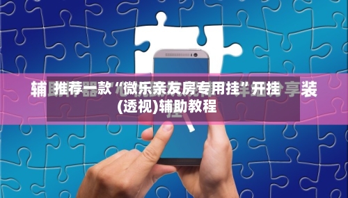 推荐一款“微乐亲友房专用挂	”开挂(透视)辅助教程-第1张图片